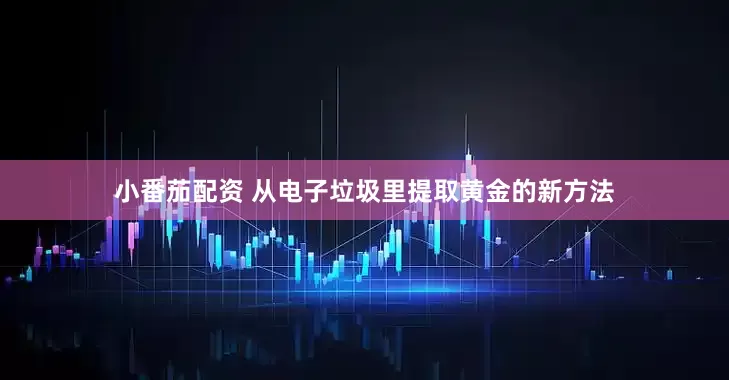 小番茄配资 从电子垃圾里提取黄金的新方法