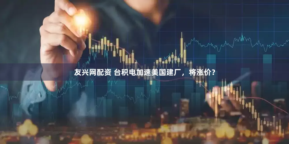 友兴网配资 台积电加速美国建厂，将涨价？