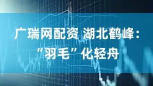 广瑞网配资 湖北鹤峰：“羽毛”化轻舟