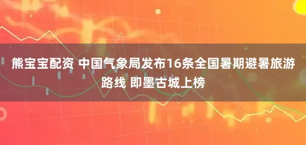 熊宝宝配资 中国气象局发布16条全国暑期避暑旅游路线 即墨古城上榜