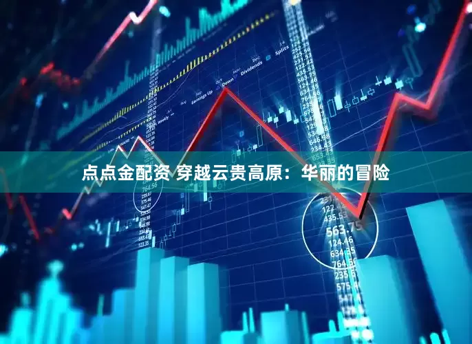 点点金配资 穿越云贵高原：华丽的冒险