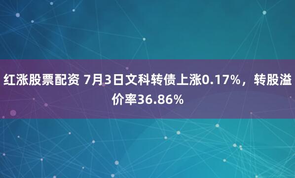 红涨股票配资 7月3日文科转债上涨0.17%，转股溢价率36.86%