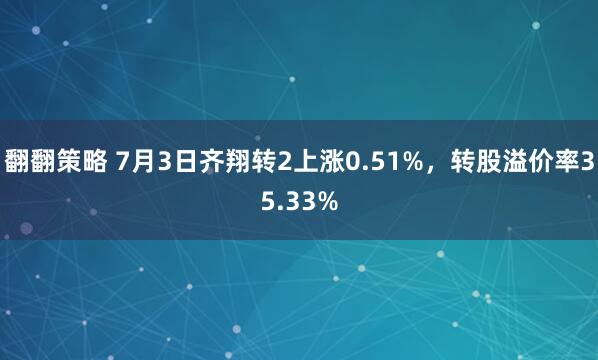 翻翻策略 7月3日齐翔转2上涨0.51%，转股溢价率35.33%