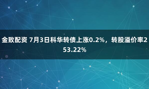 金致配资 7月3日科华转债上涨0.2%，转股溢价率253.22%