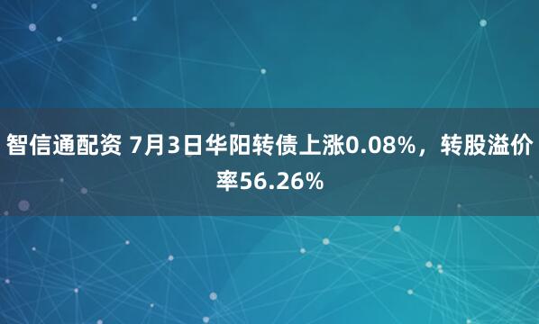 智信通配资 7月3日华阳转债上涨0.08%，转股溢价率56.26%