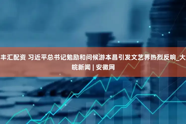 丰汇配资 习近平总书记勉励和问候游本昌引发文艺界热烈反响_大皖新闻 | 安徽网