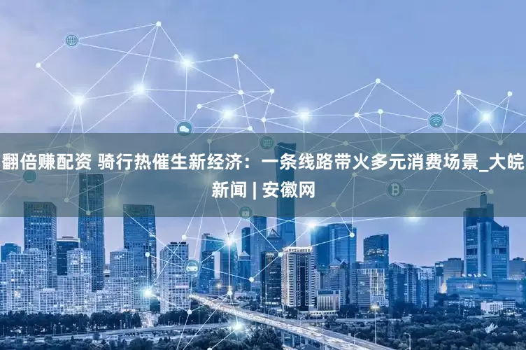 翻倍赚配资 骑行热催生新经济：一条线路带火多元消费场景_大皖新闻 | 安徽网