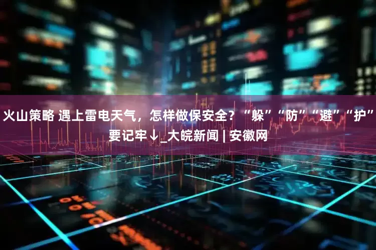 火山策略 遇上雷电天气，怎样做保安全？“躲”“防”“避”“护”要记牢↓_大皖新闻 | 安徽网