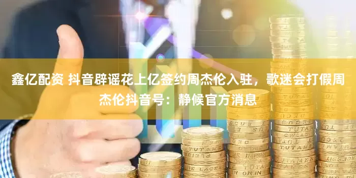 鑫亿配资 抖音辟谣花上亿签约周杰伦入驻，歌迷会打假周杰伦抖音号：静候官方消息