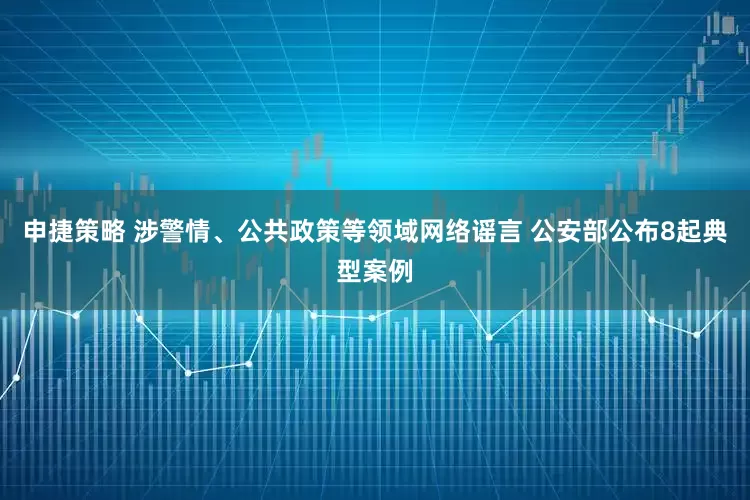 申捷策略 涉警情、公共政策等领域网络谣言 公安部公布8起典型案例