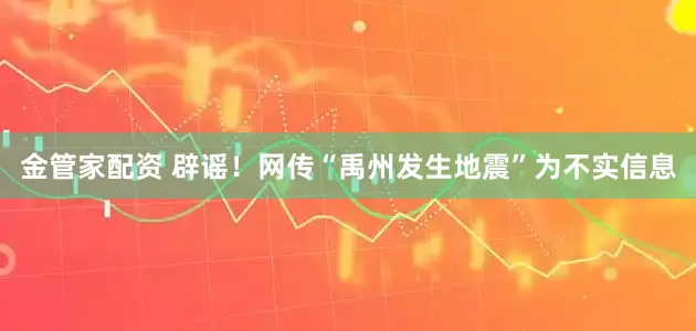 金管家配资 辟谣！网传“禹州发生地震”为不实信息