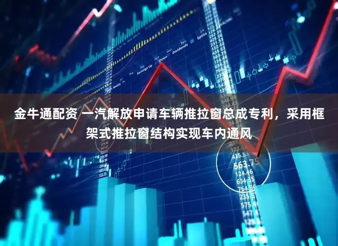 金牛通配资 一汽解放申请车辆推拉窗总成专利，采用框架式推拉窗结构实现车内通风