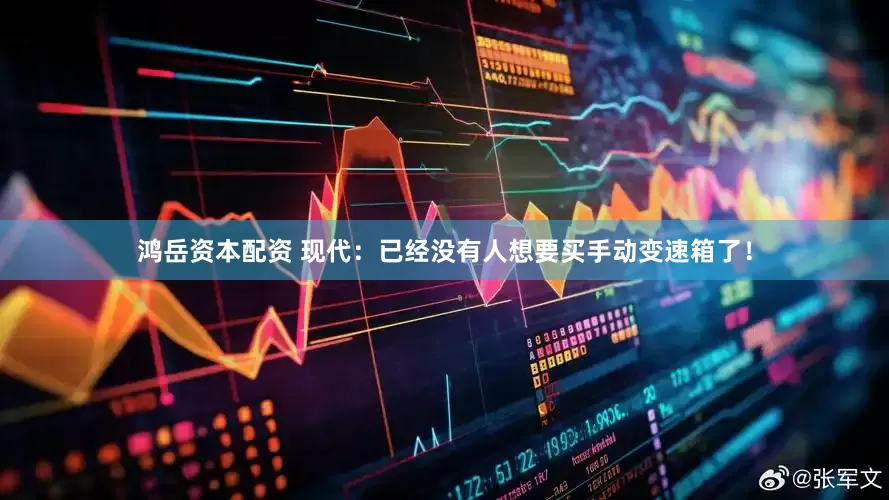 鸿岳资本配资 现代：已经没有人想要买手动变速箱了！