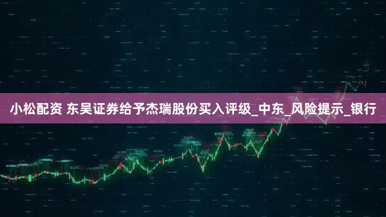小松配资 东吴证券给予杰瑞股份买入评级_中东_风险提示_银行
