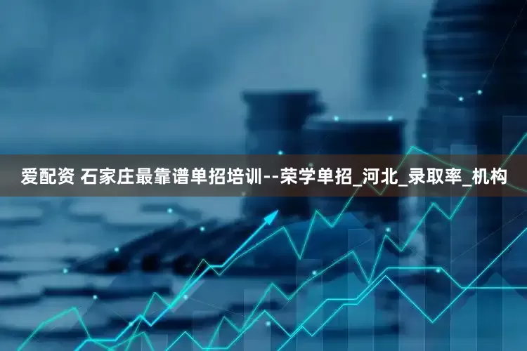 爱配资 石家庄最靠谱单招培训--荣学单招_河北_录取率_机构