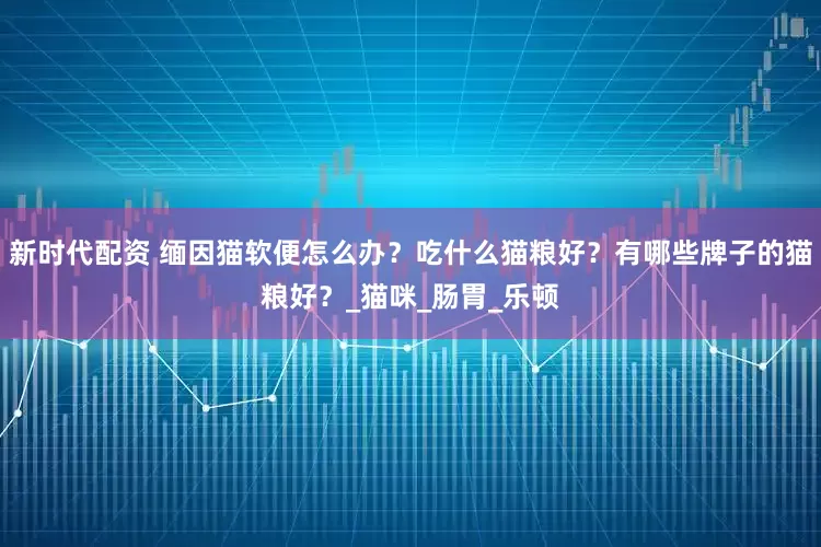 新时代配资 缅因猫软便怎么办？吃什么猫粮好？有哪些牌子的猫粮好？_猫咪_肠胃_乐顿