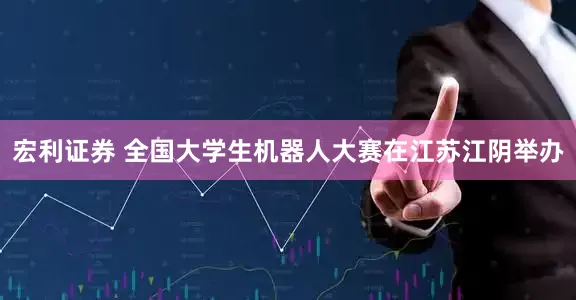 宏利证券 全国大学生机器人大赛在江苏江阴举办