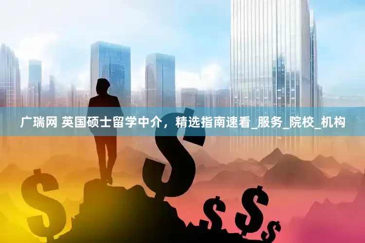 广瑞网 英国硕士留学中介，精选指南速看_服务_院校_机构