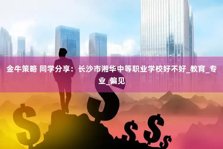 金牛策略 同学分享：长沙市湘华中等职业学校好不好_教育_专业_偏见
