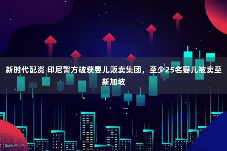 新时代配资 印尼警方破获婴儿贩卖集团，至少25名婴儿被卖至新加坡