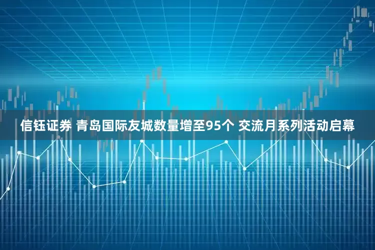 信钰证券 青岛国际友城数量增至95个 交流月系列活动启幕
