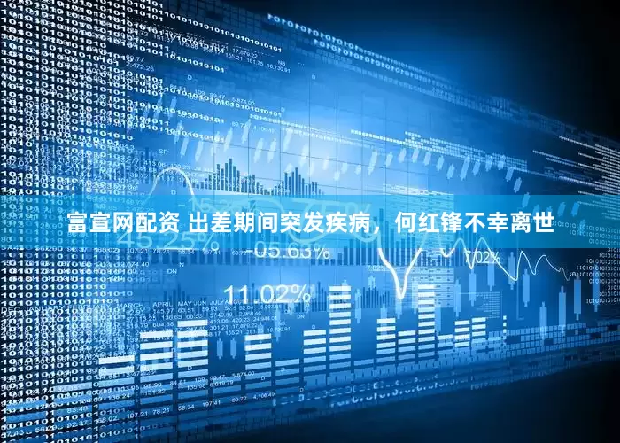 富宣网配资 出差期间突发疾病，何红锋不幸离世