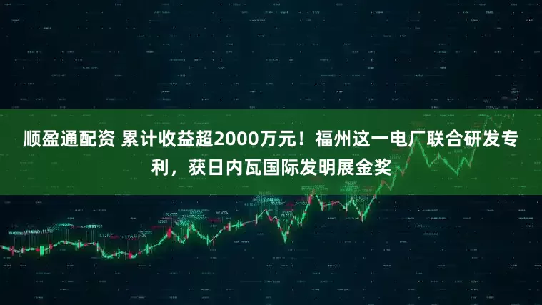 顺盈通配资 累计收益超2000万元！福州这一电厂联合研发专利，获日内瓦国际发明展金奖