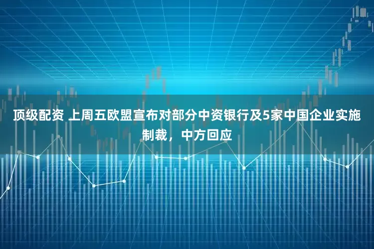 顶级配资 上周五欧盟宣布对部分中资银行及5家中国企业实施制裁，中方回应