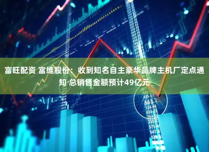 富旺配资 富维股份：收到知名自主豪华品牌主机厂定点通知 总销售金额预计49亿元