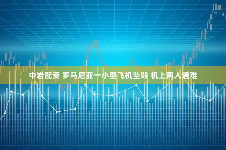 中岩配资 罗马尼亚一小型飞机坠毁 机上两人遇难