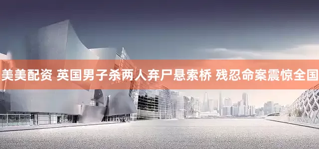 美美配资 英国男子杀两人弃尸悬索桥 残忍命案震惊全国
