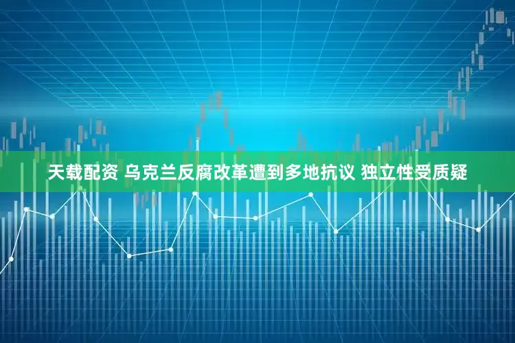 天载配资 乌克兰反腐改革遭到多地抗议 独立性受质疑