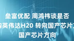 垒富优配 周鸿祎谈是否采购英伟达H20 转向国产芯片方向