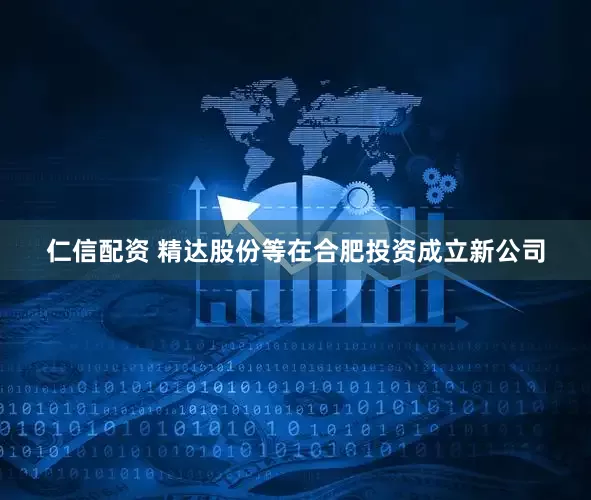 仁信配资 精达股份等在合肥投资成立新公司