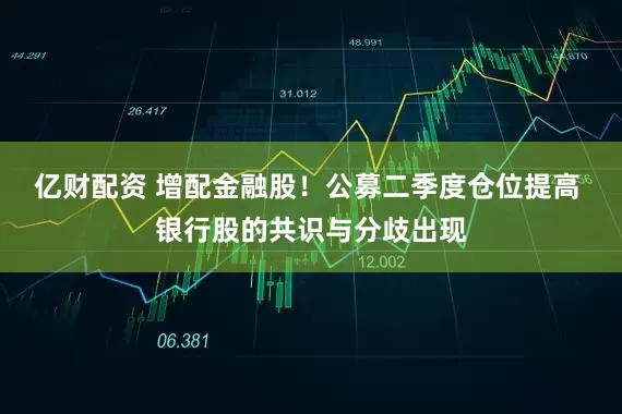 亿财配资 增配金融股！公募二季度仓位提高 银行股的共识与分歧出现