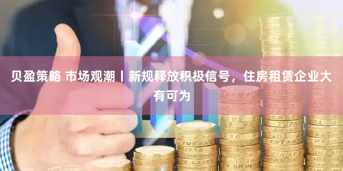贝盈策略 市场观潮丨新规释放积极信号，住房租赁企业大有可为