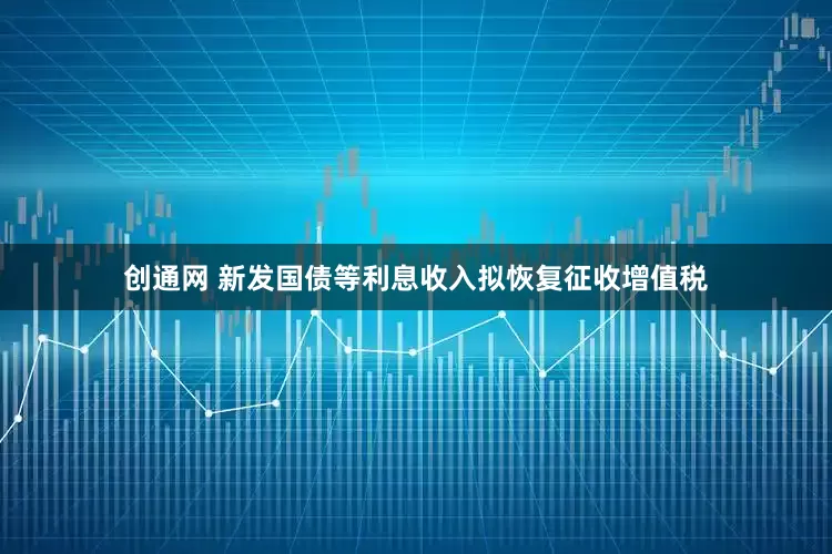 创通网 新发国债等利息收入拟恢复征收增值税