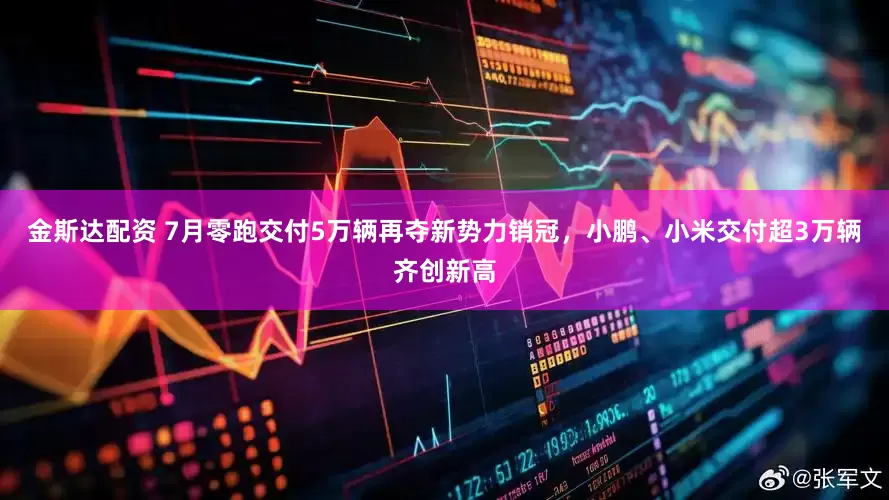 金斯达配资 7月零跑交付5万辆再夺新势力销冠，小鹏、小米交付超3万辆齐创新高