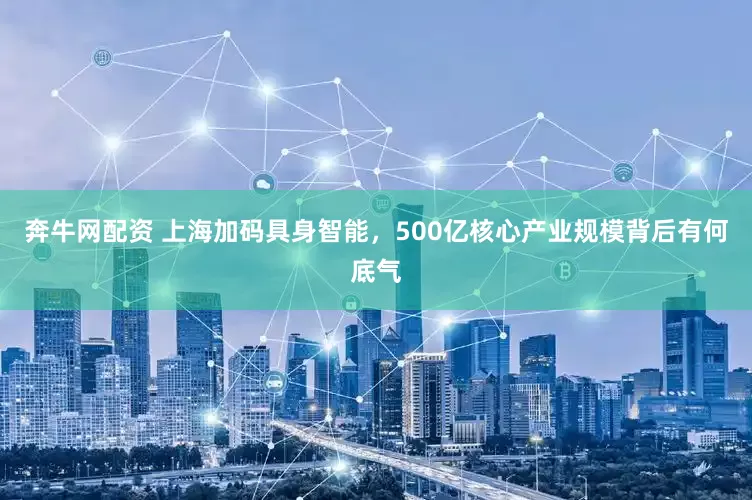 奔牛网配资 上海加码具身智能，500亿核心产业规模背后有何底气