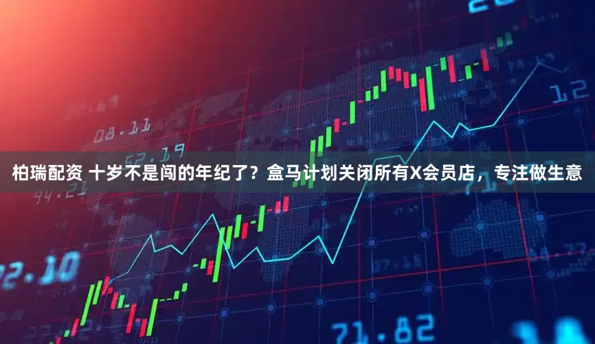 柏瑞配资 十岁不是闯的年纪了？盒马计划关闭所有X会员店，专注做生意