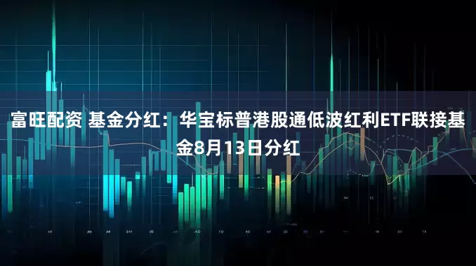 富旺配资 基金分红：华宝标普港股通低波红利ETF联接基金8月13日分红