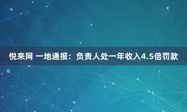 悦来网 一地通报：负责人处一年收入4.5倍罚款