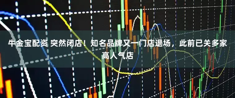 牛金宝配资 突然闭店！知名品牌又一门店退场，此前已关多家高人气店