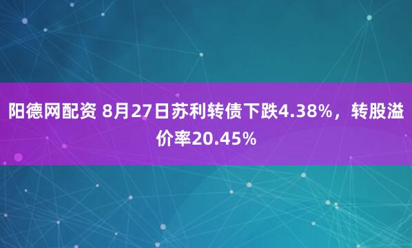 阳德网配资 8月27日苏利转债下跌4.38%,转股溢价率20.45%