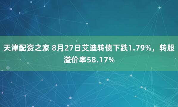 天津配资之家 8月27日艾迪转债下跌1.79%，转股溢价率58.17%