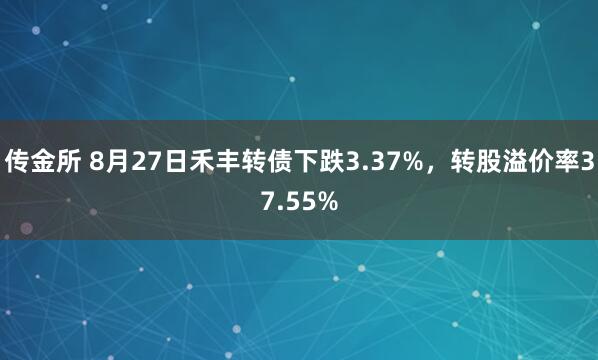 传金所 8月27日禾丰转债下跌3.37%，转股溢价率37.55%