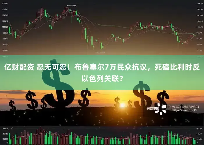 亿财配资 忍无可忍！布鲁塞尔7万民众抗议，死磕比利时反以色列关联？
