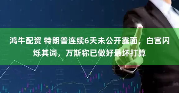 鸿牛配资 特朗普连续6天未公开露面，白宫闪烁其词，万斯称已做好最坏打算