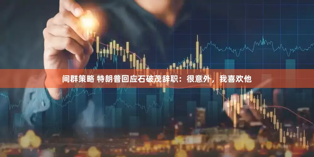 间群策略 特朗普回应石破茂辞职：很意外，我喜欢他