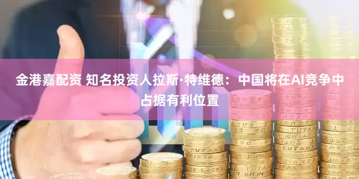 金港嘉配资 知名投资人拉斯·特维德：中国将在AI竞争中占据有利位置
